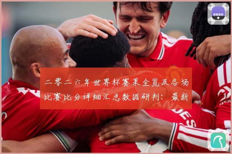 二零二六年世界杯赛果全览及各场比赛比分详细汇总数据研判：最新赛事动态与深度分析