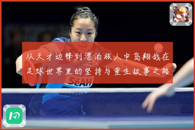 从天才边锋到漂泊旅人中岛翔哉在足球世界里的坚持与重生故事之路解析：最新赛事动态与深度分析