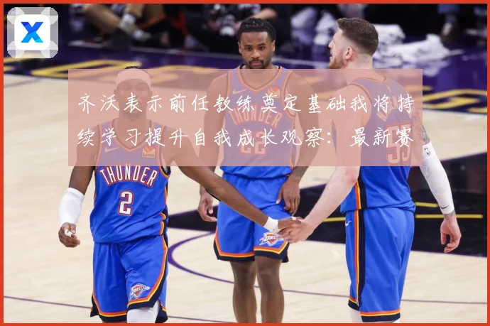 齐沃表示前任教练奠定基础我将持续学习提升自我成长观察：最新赛事动态与深度分析