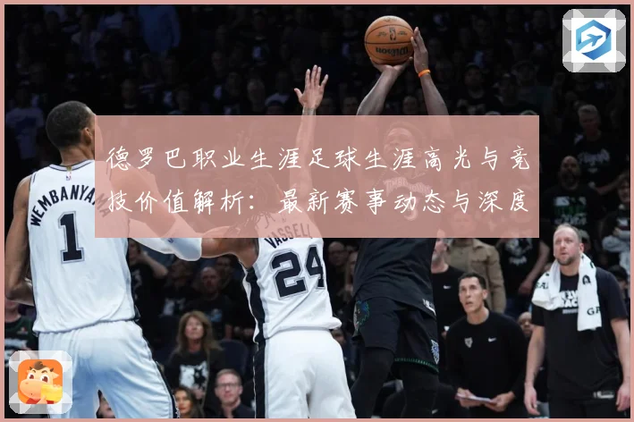 德罗巴职业生涯足球生涯高光与竞技价值解析：最新赛事动态与深度分析