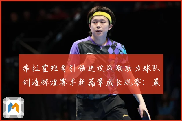弗拉霍维奇引领进攻风潮助力球队创造辉煌赛季新篇章成长观察：最新赛事动态与深度分析