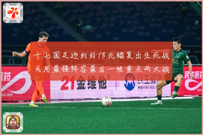 十七国足迎利好邝兆镭复出生死战或用最强阵容最后一练重点两大战术观察：最新赛事动态与深度分析