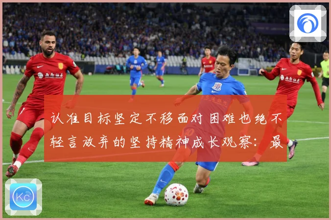 认准目标坚定不移面对困难也绝不轻言放弃的坚持精神成长观察：最新赛事动态与深度分析