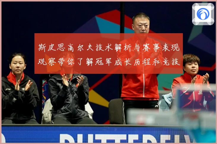 斯皮思高尔夫技术解析与赛事表现观察带你了解冠军成长历程和竞技智慧：最新赛事动态与深度分析