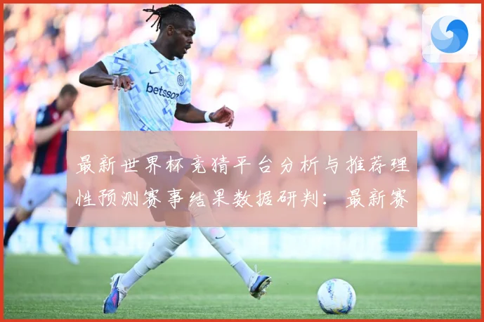 最新世界杯竞猜平台分析与推荐理性预测赛事结果数据研判：最新赛事动态与深度分析