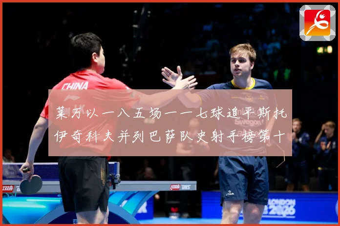 莱万以一八五场一一七球追平斯托伊奇科夫并列巴萨队史射手榜第十战术观察：最新赛事动态与深度分析