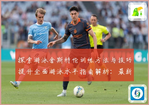 探索游泳舍斯特伦训练方法与技巧提升全面游泳水平指南解析：最新赛事动态与深度分析