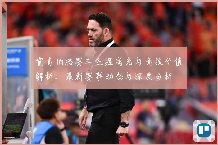 霍肯伯格赛车生涯高光与竞技价值解析：最新赛事动态与深度分析