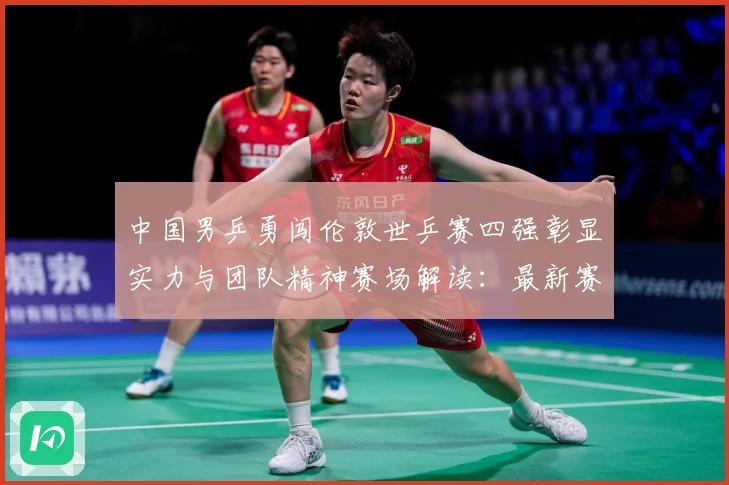 中国男乒勇闯伦敦世乒赛四强彰显实力与团队精神赛场解读：最新赛事动态与深度分析