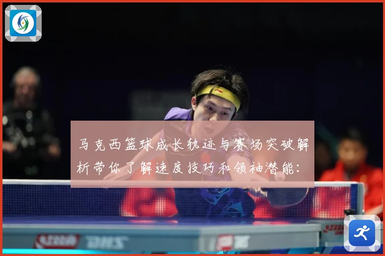 马克西篮球成长轨迹与赛场突破解析带你了解速度技巧和领袖潜能：最新赛事动态与深度分析
