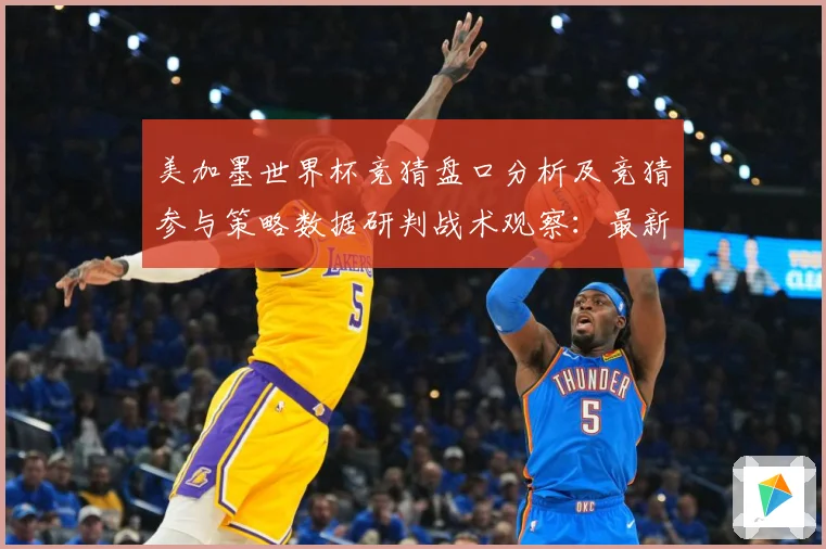 美加墨世界杯竞猜盘口分析及竞猜参与策略数据研判战术观察：最新赛事动态与深度分析