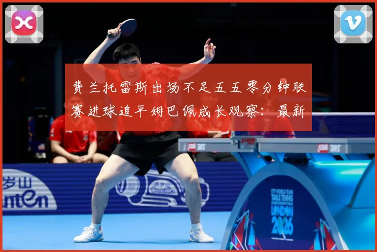 费兰托雷斯出场不足五五零分钟联赛进球追平姆巴佩成长观察：最新赛事动态与深度分析