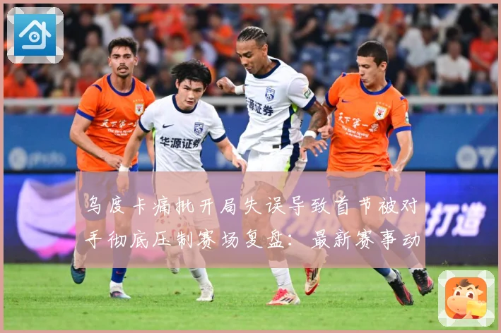 乌度卡痛批开局失误导致首节被对手彻底压制赛场复盘：最新赛事动态与深度分析