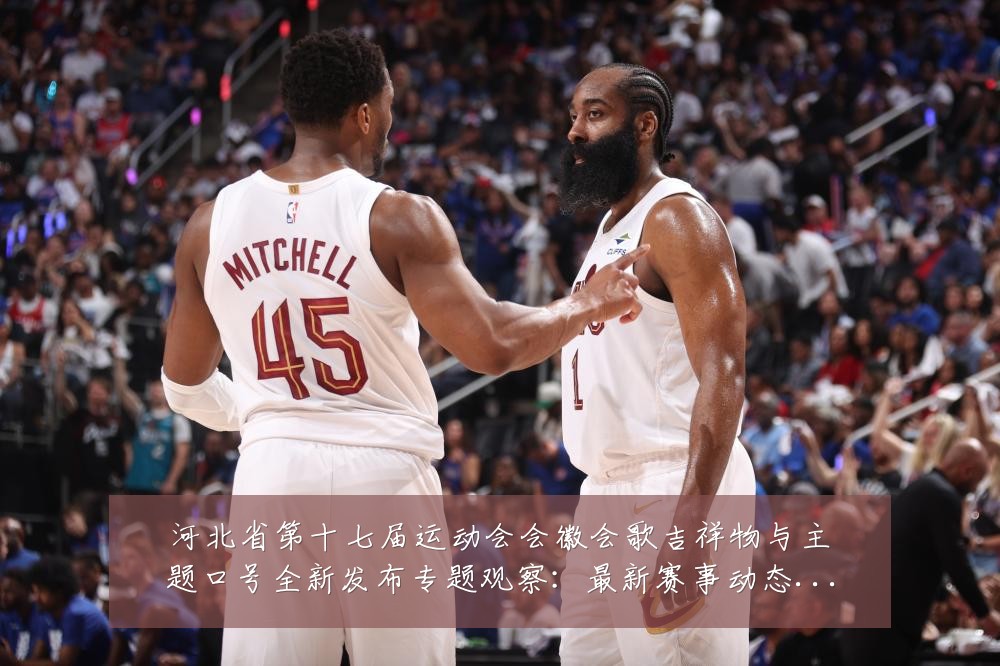 河北省第十七届运动会会徽会歌吉祥物与主题口号全新发布专题观察：最新赛事动态与深度分析