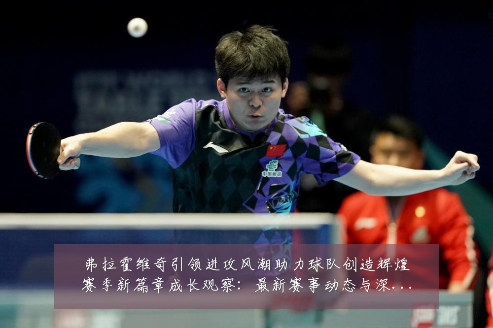 弗拉霍维奇引领进攻风潮助力球队创造辉煌赛季新篇章成长观察:最新赛事动态与深度分析