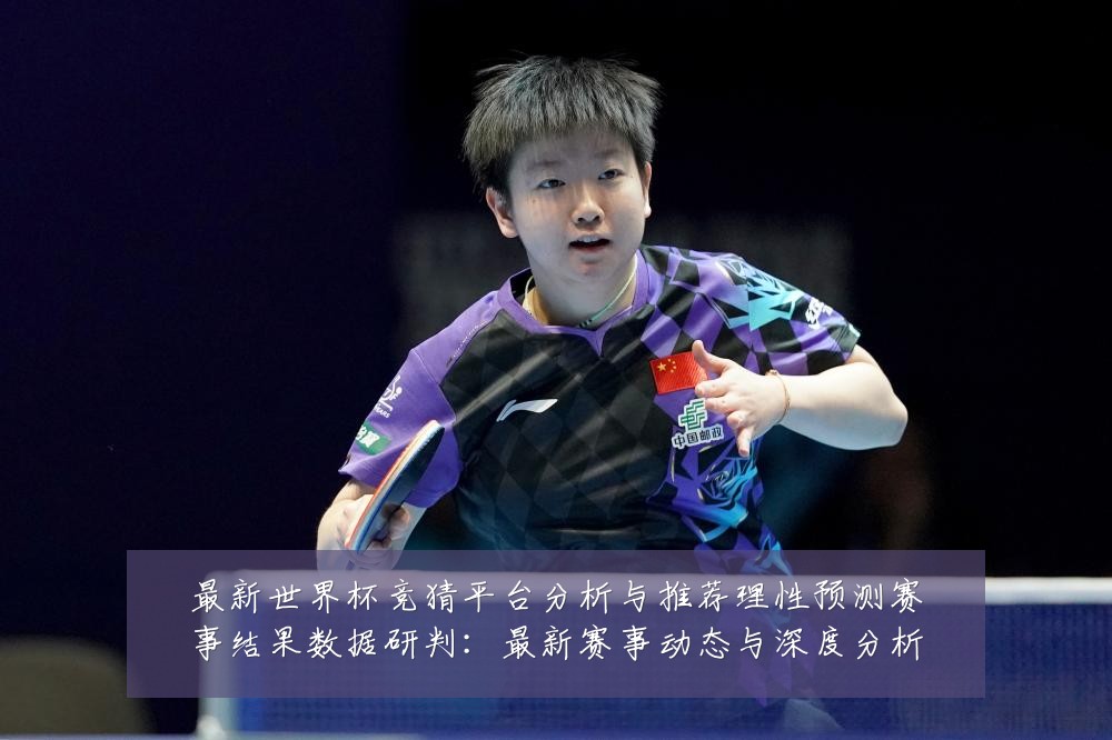 最新世界杯竞猜平台分析与推荐理性预测赛事结果数据研判：最新赛事动态与深度分析