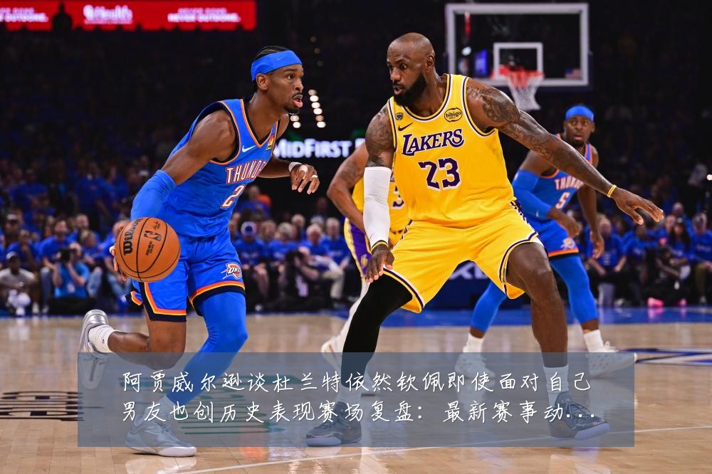 阿贾威尔逊谈杜兰特依然钦佩即使面对自己男友也创历史表现赛场复盘:最新赛事动态与深度分析