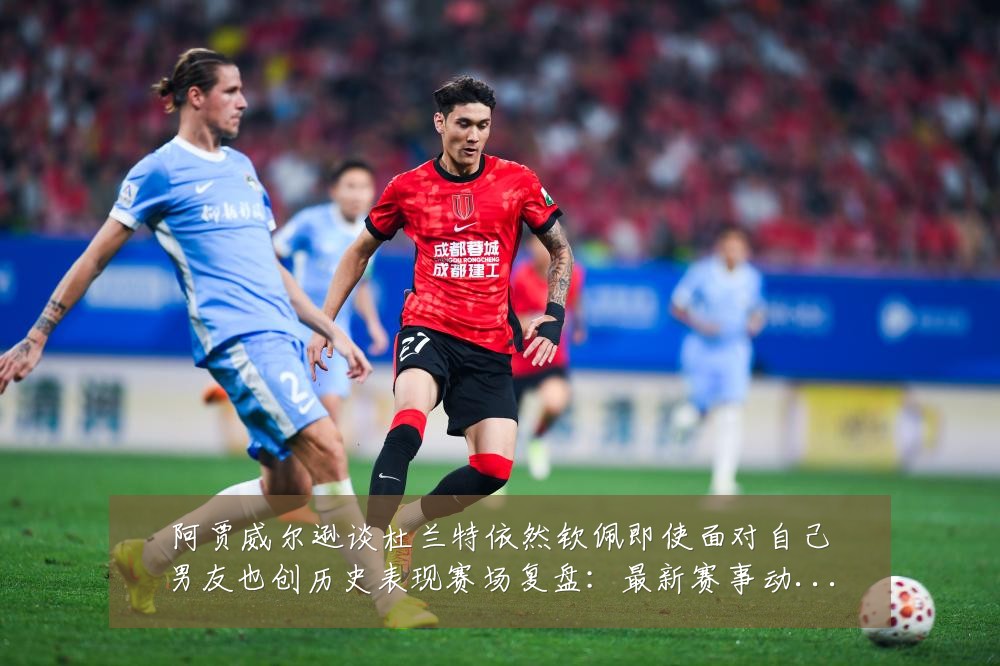 阿贾威尔逊谈杜兰特依然钦佩即使面对自己男友也创历史表现赛场复盘:最新赛事动态与深度分析