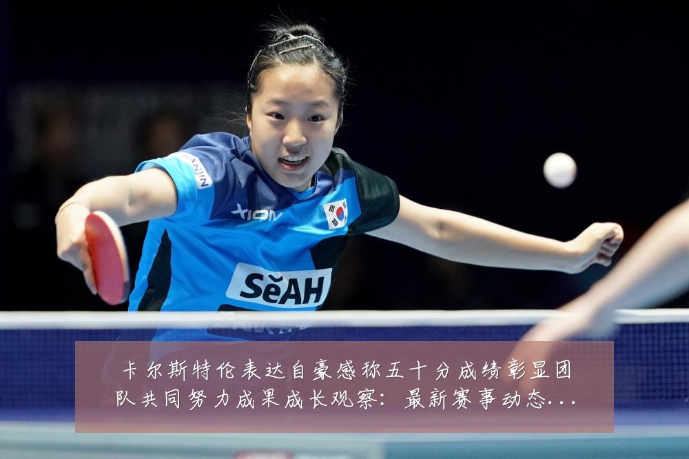 卡尔斯特伦表达自豪感称五十分成绩彰显团队共同努力成果成长观察:最新赛事动态与深度分析