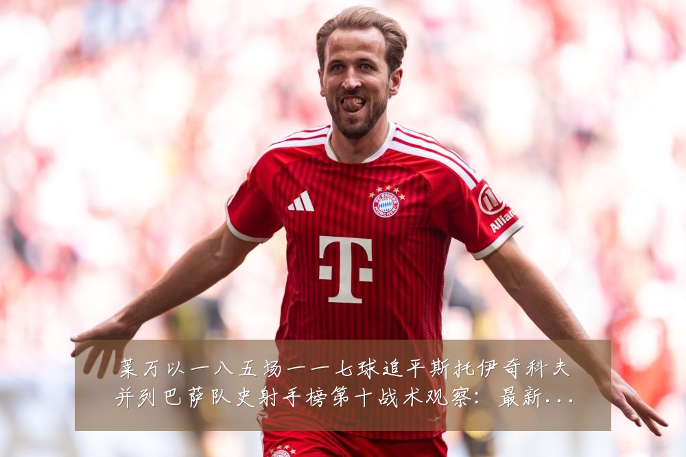 莱万以一八五场一一七球追平斯托伊奇科夫并列巴萨队史射手榜第十战术观察：最新赛事动态与深度分析