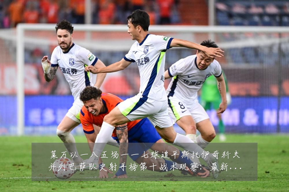莱万以一八五场一一七球追平斯托伊奇科夫并列巴萨队史射手榜第十战术观察：最新赛事动态与深度分析