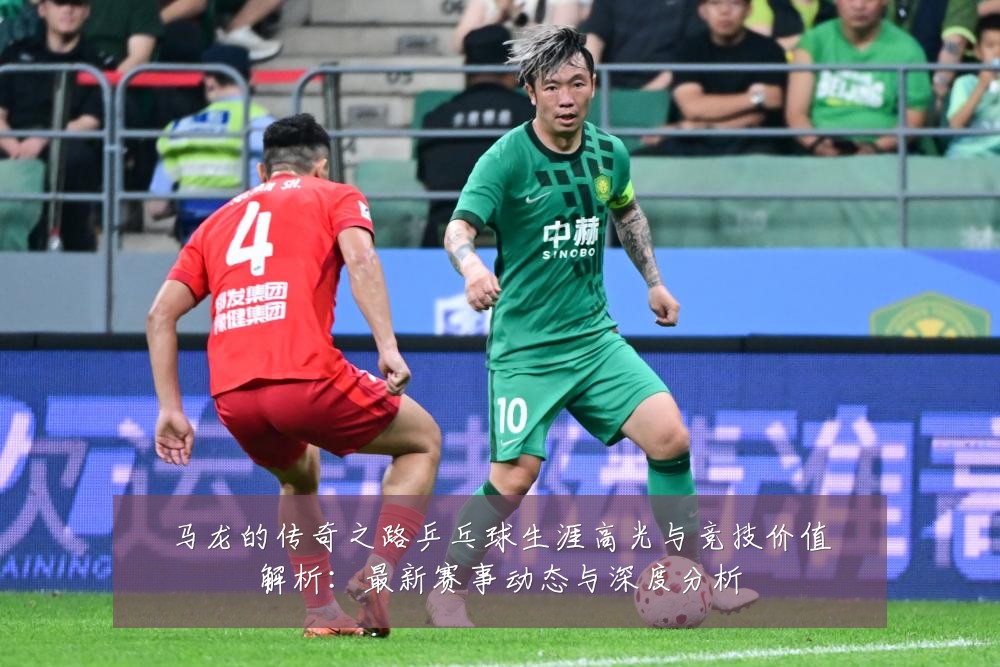 马龙的传奇之路乒乓球生涯高光与竞技价值解析：最新赛事动态与深度分析