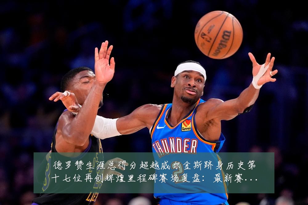德罗赞生涯总得分超越威尔金斯跻身历史第十七位再创辉煌里程碑赛场复盘:最新赛事动态与深度分析