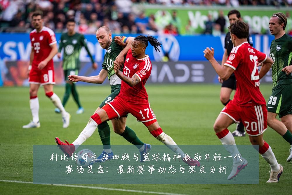 科比传奇生涯回顾与篮球精神激励年轻一代赛场复盘：最新赛事动态与深度分析