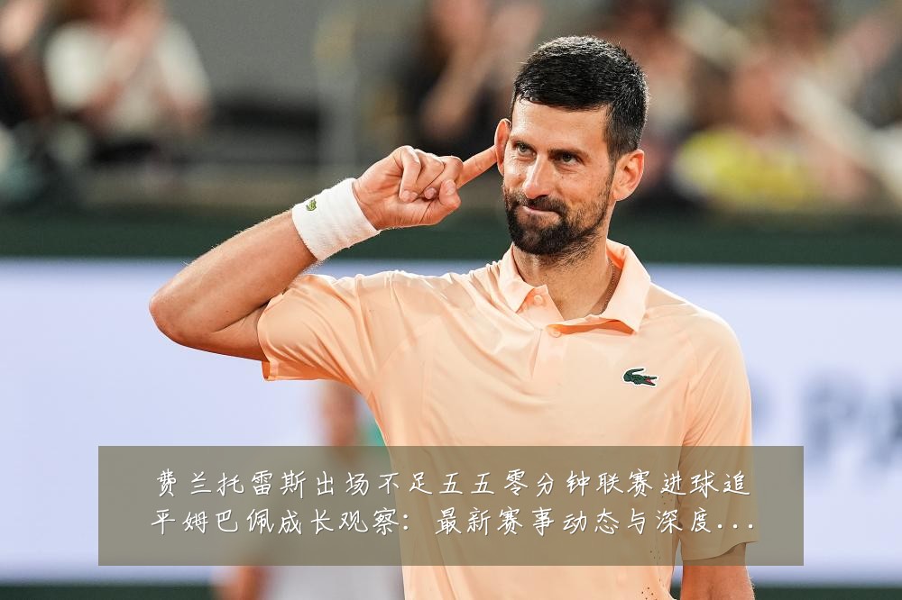 费兰托雷斯出场不足五五零分钟联赛进球追平姆巴佩成长观察:最新赛事动态与深度分析
