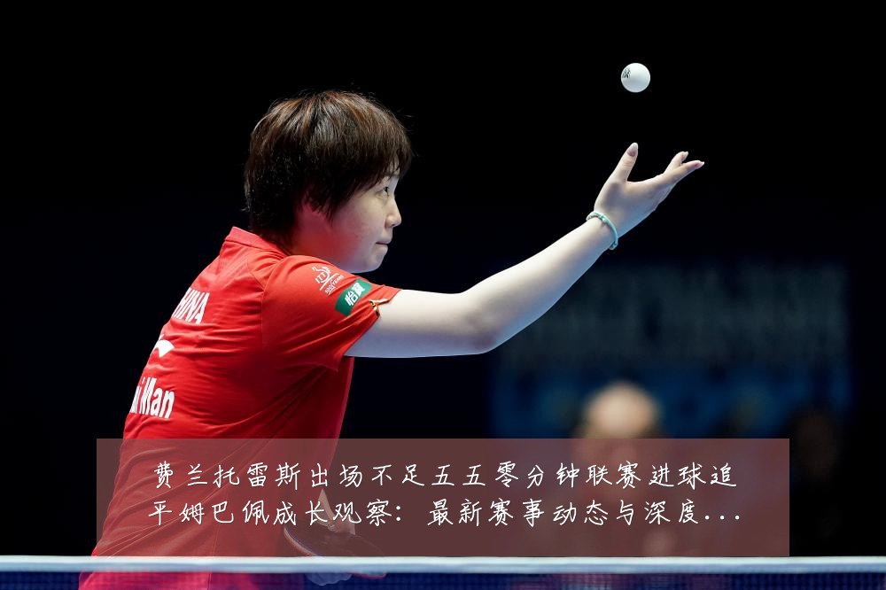 费兰托雷斯出场不足五五零分钟联赛进球追平姆巴佩成长观察:最新赛事动态与深度分析