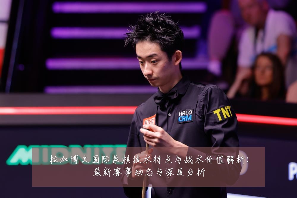 拉加博夫国际象棋技术特点与战术价值解析:最新赛事动态与深度分析